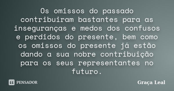 Os omissos do passado contribuiram bastantes para as inseguranças e medos dos confusos e perdidos do presente, bem como os omissos do presente já estão dando a ... Frase de Graça Leal.