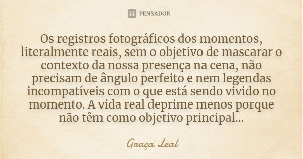 Os registros fotográficos dos momentos, literalmente reais, sem o objetivo de mascarar o contexto da nossa presença na cena, não precisam de ângulo perfeito e n... Frase de Graça Leal.