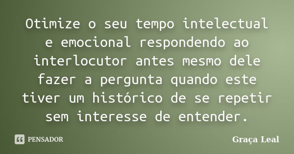 Otimize o seu tempo intelectual e emocional respondendo ao interlocutor antes mesmo dele fazer a pergunta quando este tiver um histórico de se repetir sem inter... Frase de Graça Leal.