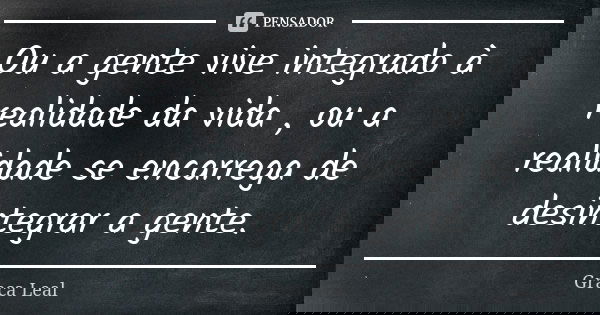 Ou a gente vive integrado à realidade da vida , ou a realidade se encarrega de desintegrar a gente.... Frase de Graça Leal.