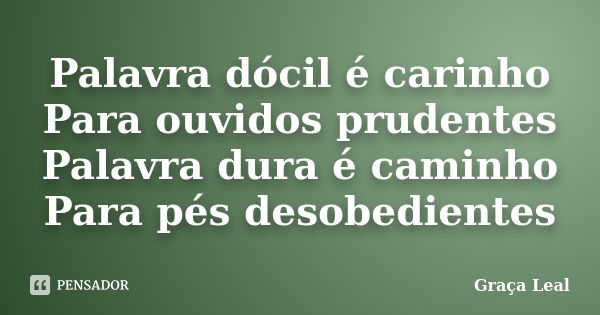 Palavra dócil é carinho Para ouvidos prudentes Palavra dura é caminho Para pés desobedientes... Frase de Graça Leal.