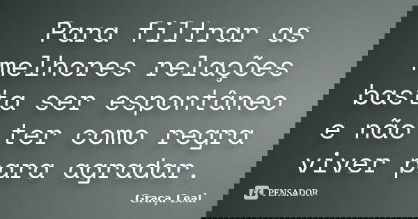 Para filtrar as melhores relações basta ser espontâneo e não ter como regra viver para agradar.... Frase de Graça Leal.