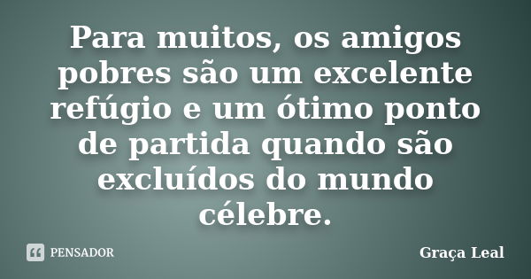 Para muitos, os amigos pobres são um excelente refúgio e um ótimo ponto de partida quando são excluídos do mundo célebre.... Frase de Graça Leal.