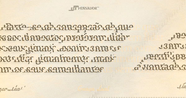 Parte-se da concepção de que pessoas honestas preferem lidar com os seus iguais, assim como o perfil oposto fica, igualmente, mais à vontade com os seus semelha... Frase de Graça Leal.