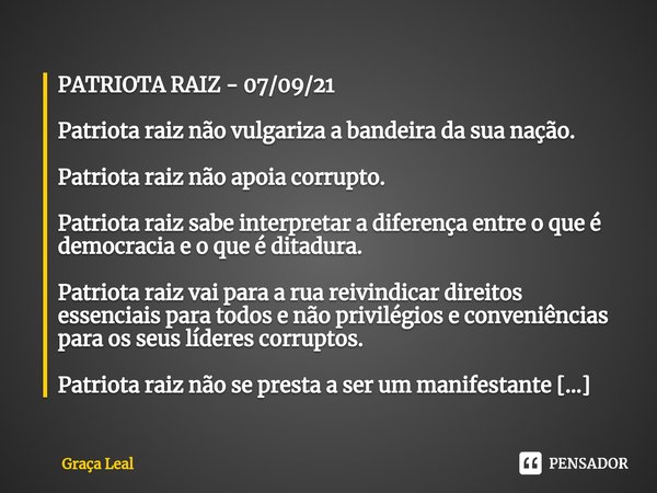 PATRIOTA RAIZ - 07/09/21 Patriota raiz não vulgariza a bandeira da sua nação. Patriota raiz não apoia corrupto. Patriota raiz sabe interpretar a diferença entr... Frase de Graça Leal.