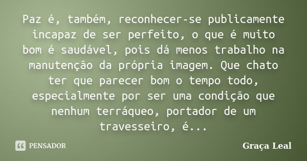 Paz é, também, reconhecer-se publicamente incapaz de ser perfeito, o que é muito bom é saudável, pois dá menos trabalho na manutenção da própria imagem. Que cha... Frase de Graça Leal.