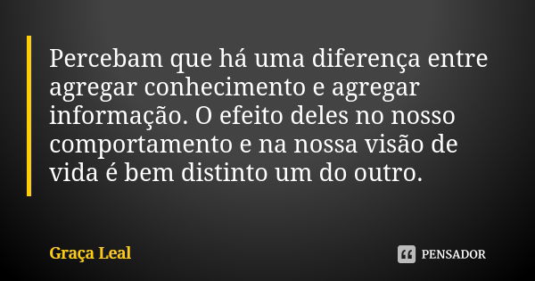 Percebam que há uma diferença entre agregar conhecimento e agregar informação. O efeito deles no nosso comportamento e na nossa visão de vida é bem distinto um ... Frase de Graça Leal.