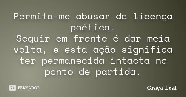 Permita-me abusar da licença poética. Seguir em frente é dar meia volta, e esta ação significa ter permanecida intacta no ponto de partida.... Frase de Graça Leal.