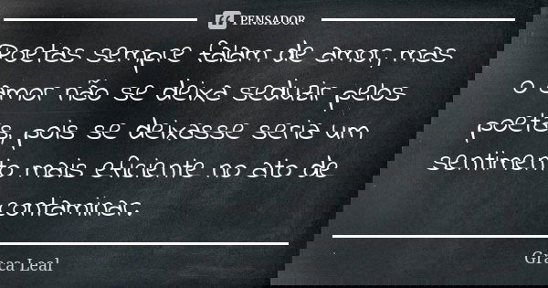 Poetas sempre falam de amor, mas o amor não se deixa seduzir pelos poetas, pois se deixasse seria um sentimento mais eficiente no ato de contaminar.... Frase de Graça Leal.