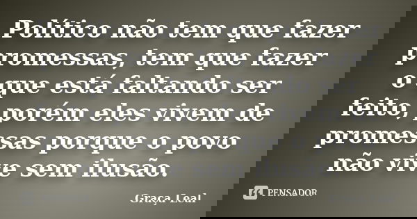 Político não tem que fazer promessas, tem que fazer o que está faltando ser feito, porém eles vivem de promessas porque o povo não vive sem ilusão.... Frase de Graça Leal.