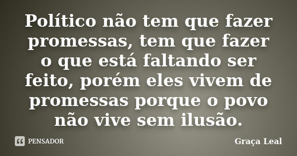 Político não tem que fazer promessas, tem que fazer o que está faltando ser feito, porém eles vivem de promessas porque o povo não vive sem ilusão.... Frase de Graça Leal.