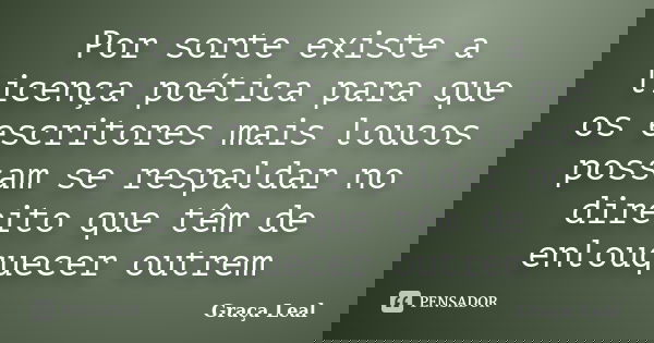 Por sorte existe a licença poética para que os escritores mais loucos possam se respaldar no direito que têm de enlouquecer outrem... Frase de Graça Leal.