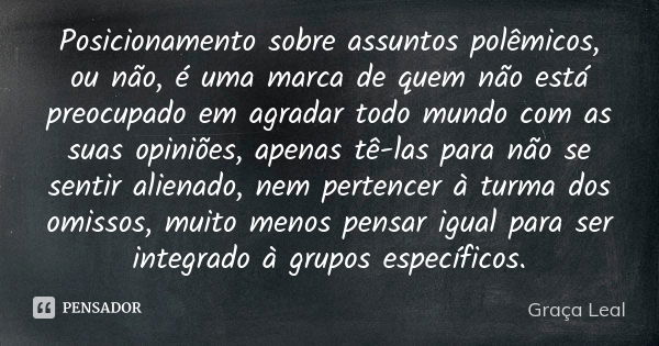 Posicionamento sobre assuntos polêmicos, ou não, é uma marca de quem não está preocupado em agradar todo mundo com as suas opiniões, apenas tê-las para não se s... Frase de Graça Leal.