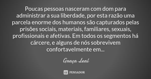 Poucas pessoas nasceram com dom para administrar a sua liberdade, por esta razão uma parcela enorme dos humanos são capturados pelas prisões sociais, materiais,... Frase de Graça Leal.