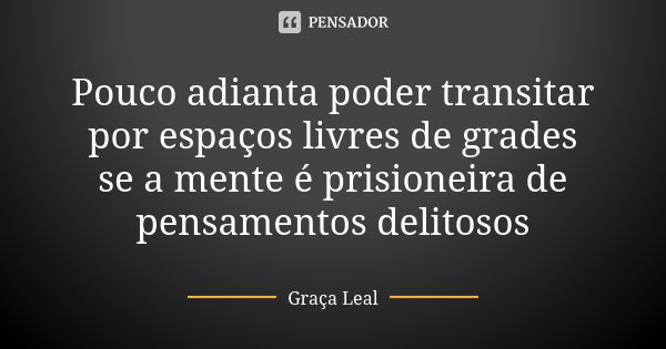 Pouco adianta poder transitar por espaços livres de grades se a mente é prisioneira de pensamentos delitosos... Frase de Graça Leal.