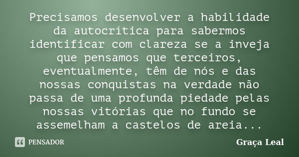 Precisamos desenvolver a habilidade da autocrítica para sabermos identificar com clareza se a inveja que pensamos que terceiros, eventualmente, têm de nós e das... Frase de Graça Leal.