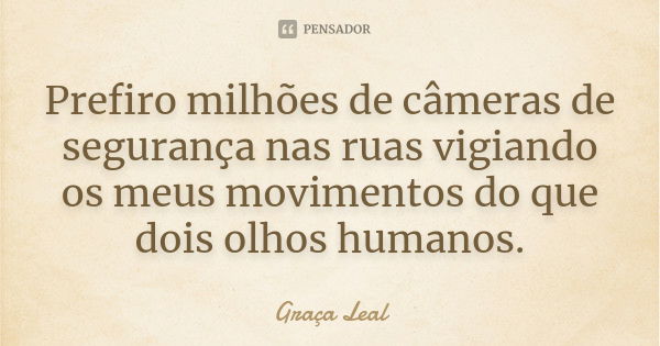 Prefiro milhões de câmeras de segurança nas ruas vigiando os meus movimentos do que dois olhos humanos.... Frase de Graça Leal.