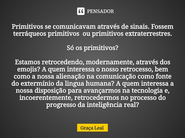 ⁠Primitivos se comunicavam através de sinais. Fossem terráqueos primitivos ou primitivos extraterrestres. Só os primitivos? Estamos retrocedendo, modernamente, ... Frase de Graça Leal.