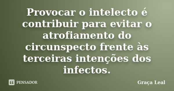 Provocar o intelecto é contribuir para evitar o atrofiamento do circunspecto frente às terceiras intenções dos infectos.... Frase de Graça Leal.