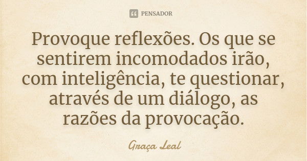 Provoque reflexões. Os que se sentirem incomodados irão, com inteligência, te questionar, através de um diálogo, as razões da provocação.... Frase de Graça Leal.