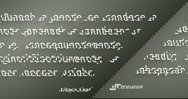 Quando a gente se conhece a gente aprende a conhecer o outro e, consequentemente, reduz, significativamente, a decepção nas nossas vidas.... Frase de Graça Leal.