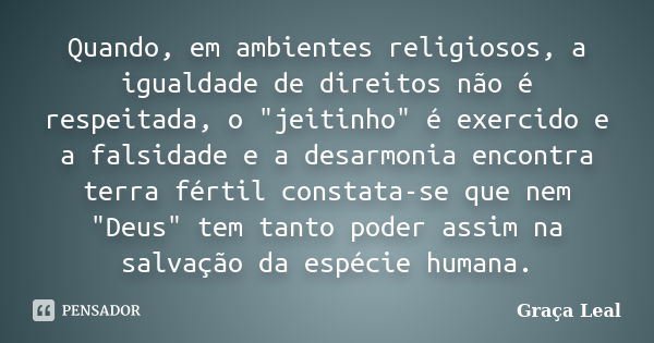 Quando, em ambientes religiosos, a igualdade de direitos não é respeitada, o "jeitinho" é exercido e a falsidade e a desarmonia encontra terra fértil ... Frase de Graça Leal.