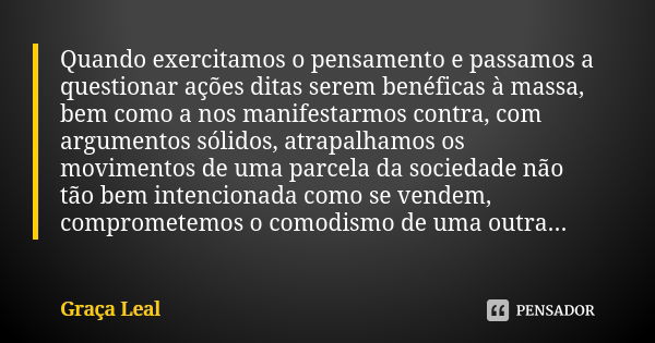 Quando exercitamos o pensamento e passamos a questionar ações ditas serem benéficas à massa, bem como a nos manifestarmos contra, com argumentos sólidos, atrapa... Frase de Graça Leal.