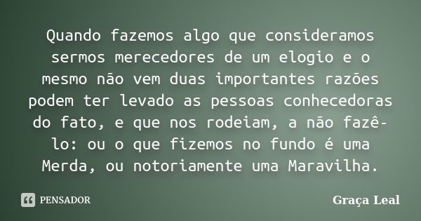 Quando fazemos algo que consideramos sermos merecedores de um elogio e o mesmo não vem duas importantes razões podem ter levado as pessoas conhecedoras do fato,... Frase de Graça Leal.