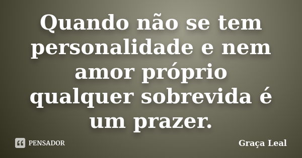 Quando não se tem personalidade e nem amor próprio qualquer sobrevida é um prazer.... Frase de Graça Leal.