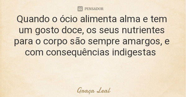 Quando o ócio alimenta alma e tem um gosto doce, os seus nutrientes para o corpo são sempre amargos, e com consequências indigestas... Frase de Graça Leal.