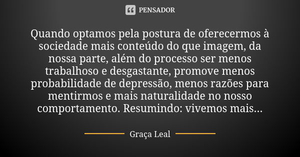 Quando optamos pela postura de oferecermos à sociedade mais conteúdo do que imagem, da nossa parte, além do processo ser menos trabalhoso e desgastante, promove... Frase de Graça Leal.