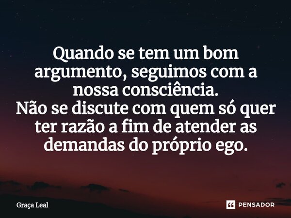 ⁠Quando se tem um bom argumento, seguimos com a nossa consciência. Não se discute com quem só quer ter razão a fim de atender as demandas do próprio ego.... Frase de Graça Leal.