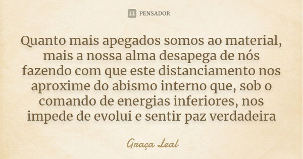 Quanto mais apegados somos ao material, mais a nossa alma desapega de nós fazendo com que este distanciamento nos aproxime do abismo interno que, sob o comando ... Frase de Graça Leal.