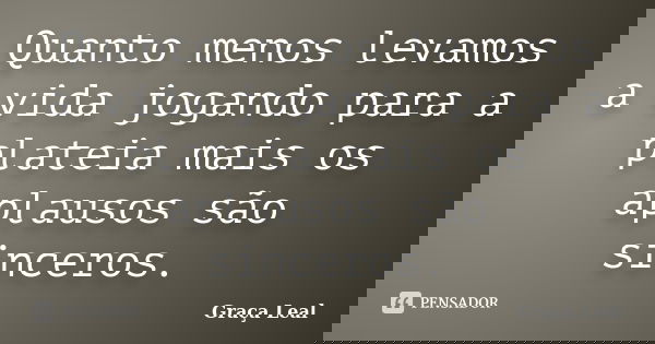 Quanto menos levamos a vida jogando para a plateia mais os aplausos são sinceros.... Frase de Graça Leal.