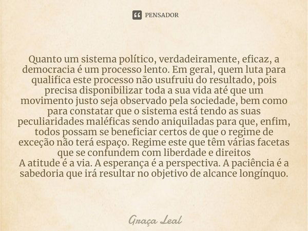 ⁠Quanto um sistema político, verdadeiramente, eficaz, a democracia é um processo lento. Em geral, quem luta para qualifica este processo não usufruiu do resulta... Frase de Graça Leal.