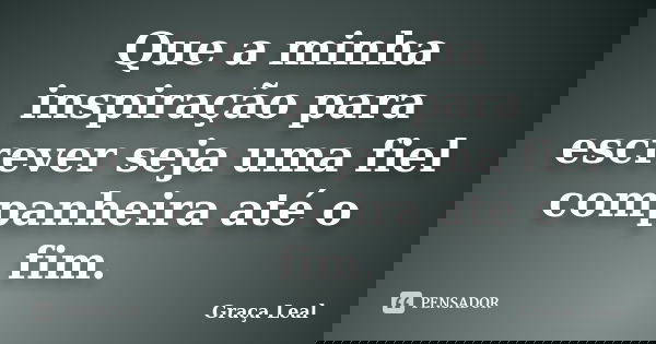 Que a minha inspiração para escrever seja uma fiel companheira até o fim.... Frase de Graça Leal.