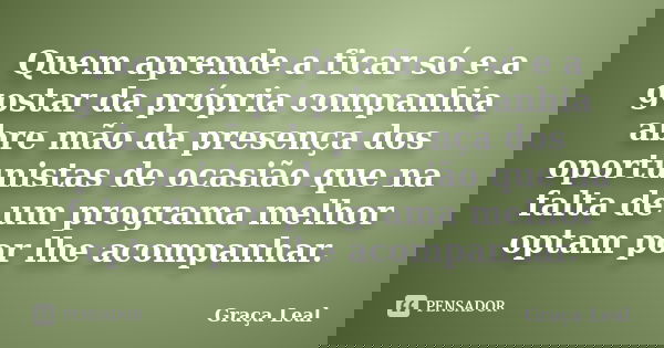 Quem aprende a ficar só e a gostar da própria companhia abre mão da presença dos oportunistas de ocasião que na falta de um programa melhor optam por lhe acompa... Frase de Graça Leal.
