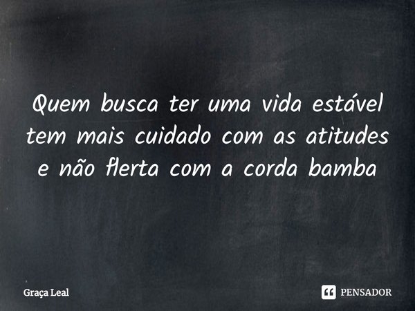 Quem busca ter uma vida estável tem mais cuidado com as atitudes e não flerta com a corda bamba... Frase de Graça Leal.