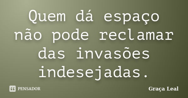 Quem dá espaço não pode reclamar das invasões indesejadas.... Frase de Graça Leal.