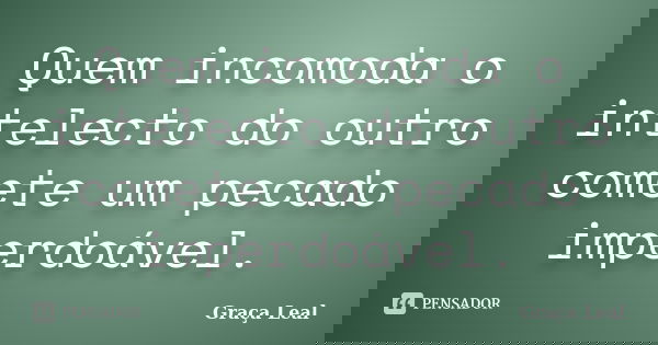 Quem incomoda o intelecto do outro comete um pecado imperdoável.... Frase de Graça Leal.