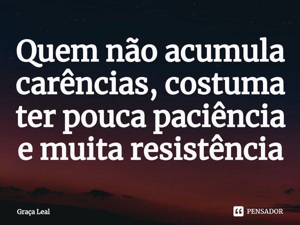 ⁠Quem não acumula carências, costuma ter pouca paciência e muita resistência... Frase de Graça Leal.