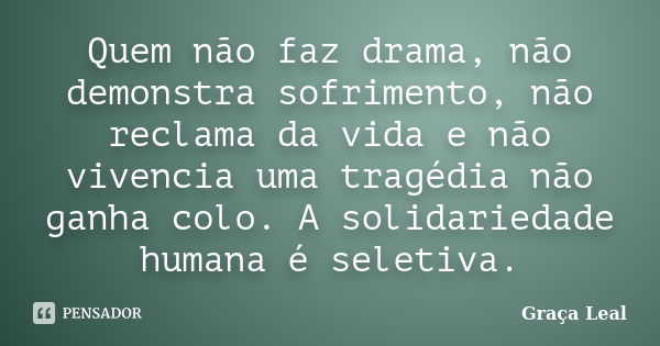 Quem não faz drama, não demonstra sofrimento, não reclama da vida e não vivencia uma tragédia não ganha colo. A solidariedade humana é seletiva.... Frase de Graça Leal.