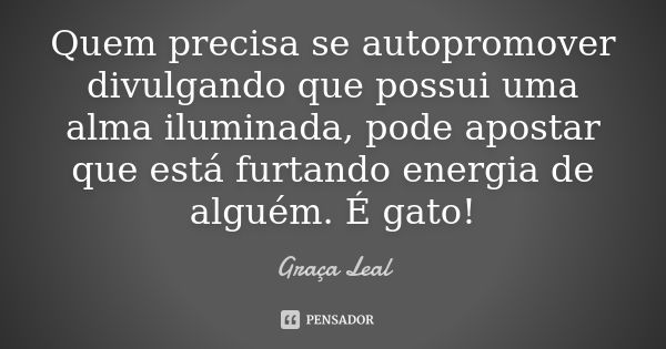 Quem precisa se autopromover divulgando que possui uma alma iluminada, pode apostar que está furtando energia de alguém. É gato!... Frase de Graça Leal.