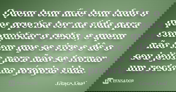 Quem tem mãe tem tudo o que precisa ter na vida para conquistar o resto, e quem não tem que se vire e dê o seu jeito para não se tornar um resto na própria vida... Frase de Graça Leal.