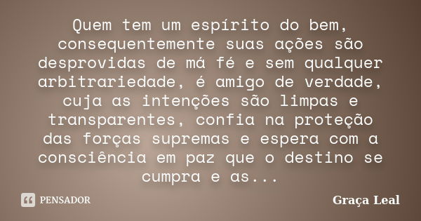 Quem tem um espírito do bem, consequentemente suas ações são desprovidas de má fé e sem qualquer arbitrariedade, é amigo de verdade, cuja as intenções são limpa... Frase de Graça Leal.