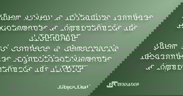 Quem viveu a ditadura conhece exatamente a importância da LIBERDADE Quem só conhece a democracia desconhece significativamente a importância do LIMITE... Frase de Graça Leal.