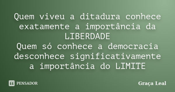 Quem viveu a ditadura conhece exatamente a importância da LIBERDADE Quem só conhece a democracia desconhece significativamente a importância do LIMITE... Frase de Graça Leal.