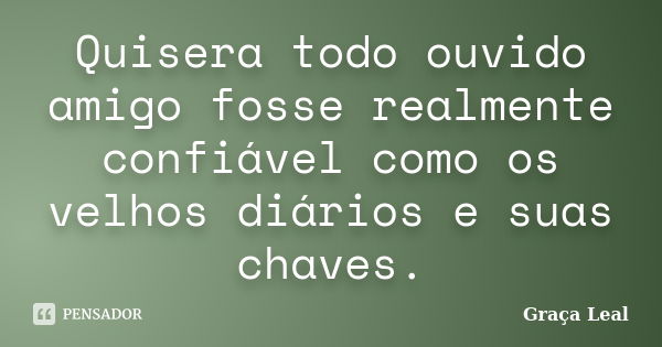 Quisera todo ouvido amigo fosse realmente confiável como os velhos diários e suas chaves.... Frase de Graça Leal.