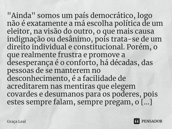 ⁠"Ainda" somos um país democrático, logo não é exatamente a má escolha política de um eleitor, na visão do outro, o que mais causa indignação ou desân... Frase de Graça Leal.