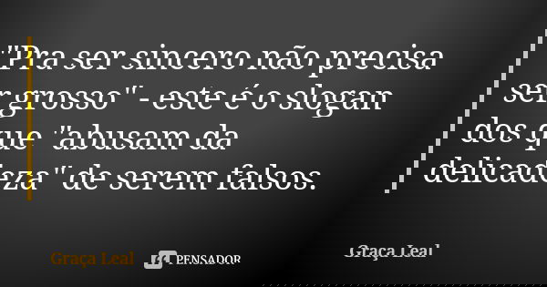 "Pra ser sincero não precisa ser grosso" - este é o slogan dos que "abusam da delicadeza" de serem falsos.... Frase de Graça Leal.